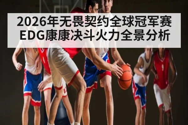 2026年无畏契约全球冠军赛EDG康康决斗火力全景分析