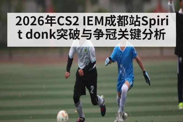 2026年CS2 IEM成都站Spirit donk突破与争冠关键分析