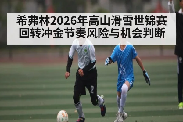 希弗林2026年高山滑雪世锦赛回转冲金节奏风险与机会判断