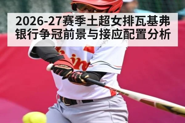 2026-27赛季土超女排瓦基弗银行争冠前景与接应配置分析